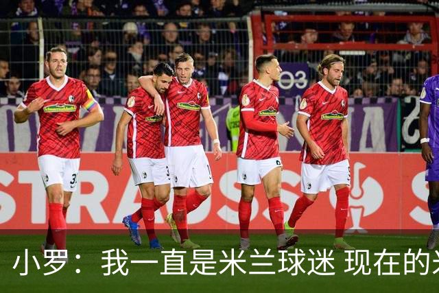 小罗：我一直是米兰球迷 现在的米兰也很出色